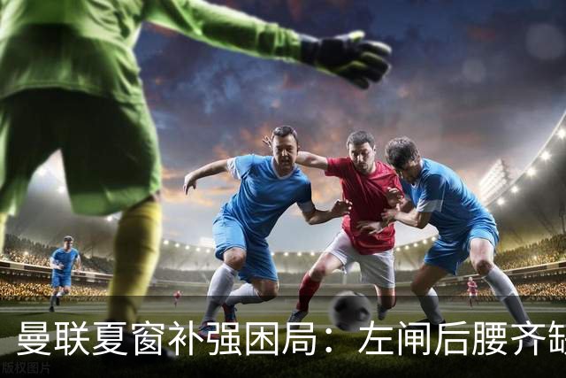 曼联夏窗补强困局：左闸后腰齐缺，拉爵精打细算能否破局