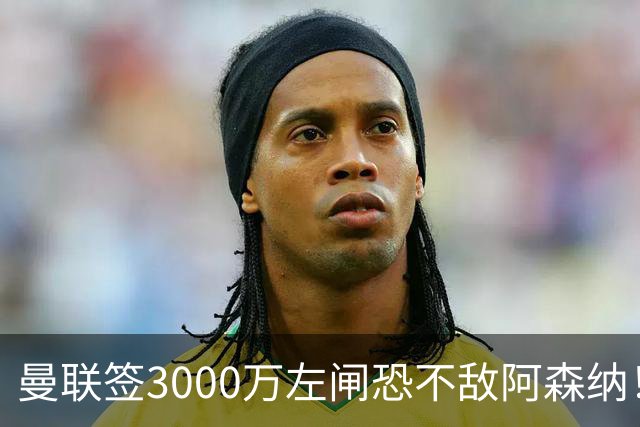 曼联签3000万左闸恐不敌阿森纳！还有7人候选，最便宜只需1300万
