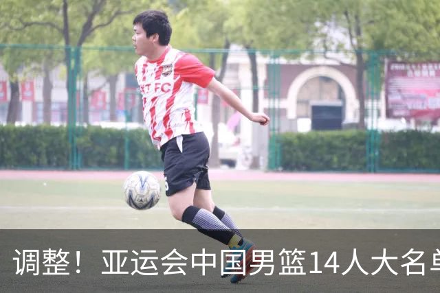 调整！亚运会中国男篮14人大名单有变，3人遗憾落选，2人递补