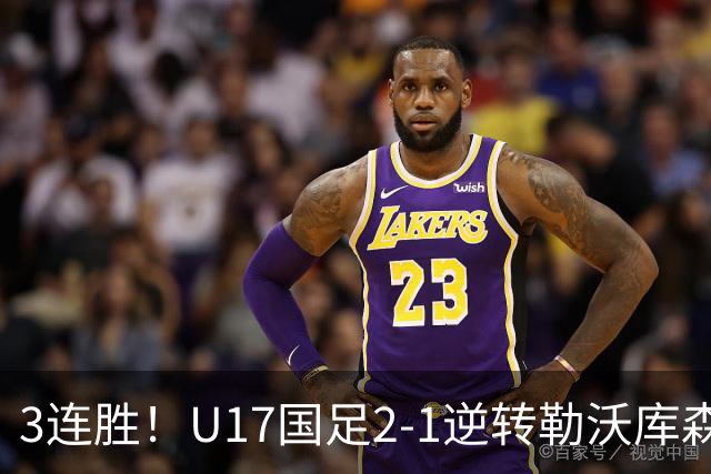 3连胜！U17国足2-1逆转勒沃库森，赵松源替补发威+孔玺诺扳平
